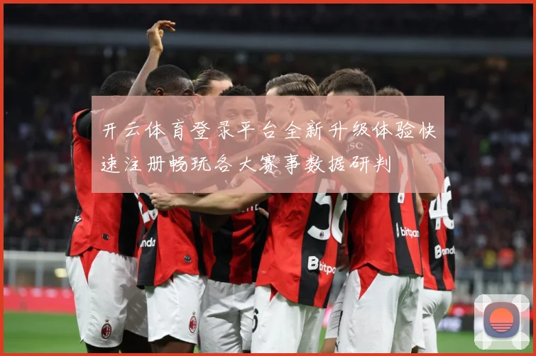 开云体育登录平台全新升级体验快速注册畅玩各大赛事数据研判
