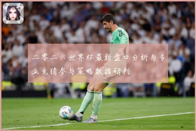 二零二六世界杯最新盘口分析与专业竞猜参与策略数据研判