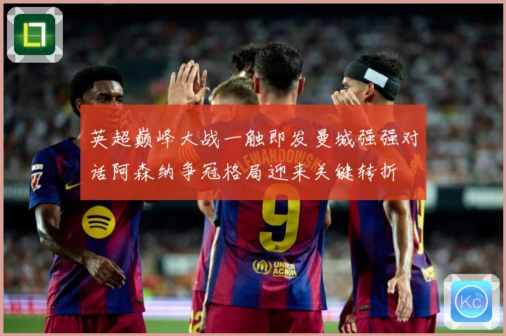 英超巅峰大战一触即发曼城强强对话阿森纳争冠格局迎来关键转折
