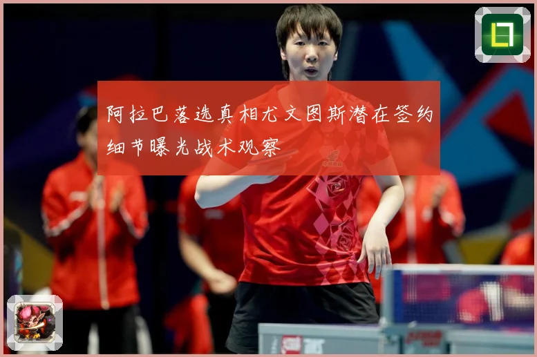 阿拉巴落选真相尤文图斯潜在签约细节曝光战术观察