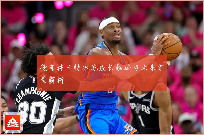 德布林卡特冰球成长轨迹与未来前景解析