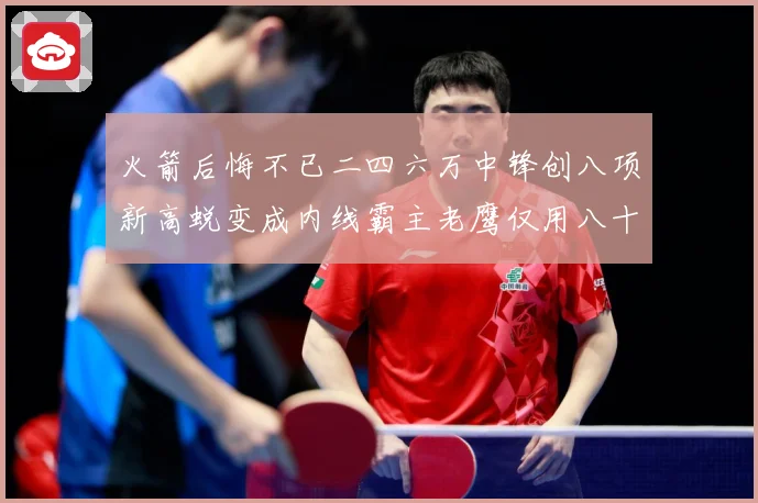 火箭后悔不已二四六万中锋创八项新高蜕变成内线霸主老鹰仅用八十赛场复盘