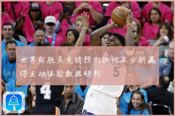 世界杯胜负竞猜预测技巧及分析赢得互动体验数据研判