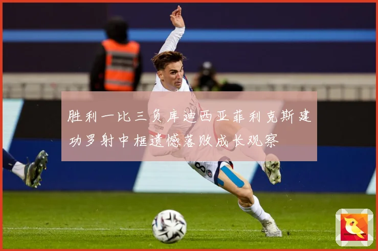 胜利一比三负库迪西亚菲利克斯建功罗射中框遗憾落败成长观察