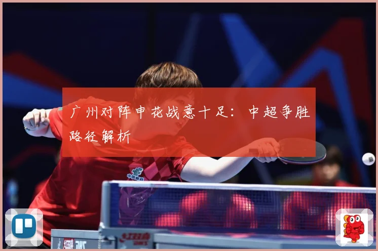 广州对阵申花战意十足：中超争胜路径解析