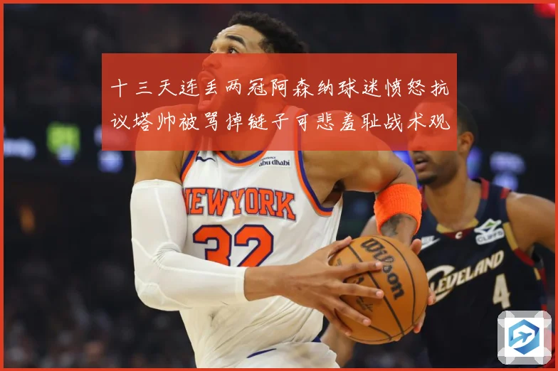 十三天连丢两冠阿森纳球迷愤怒抗议塔帅被骂掉链子可悲羞耻战术观察