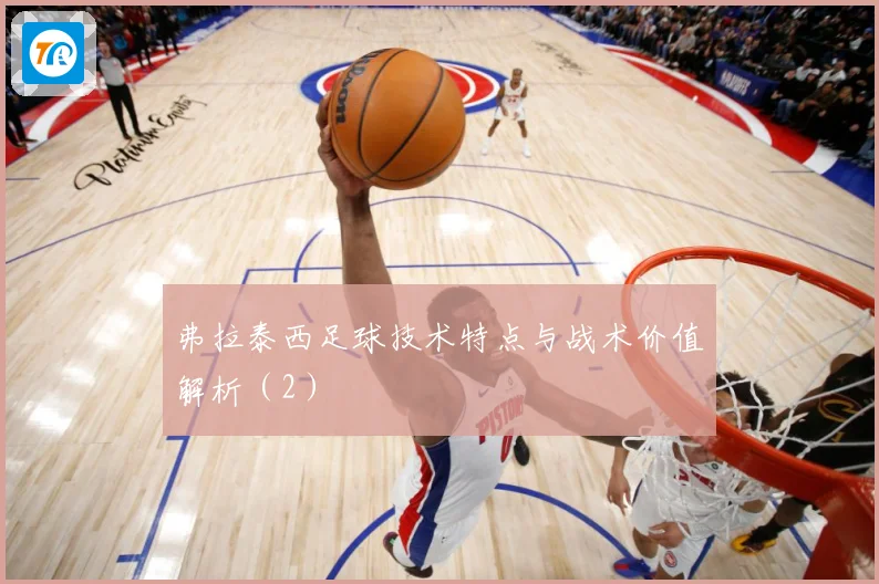 弗拉泰西足球技术特点与战术价值解析（2）