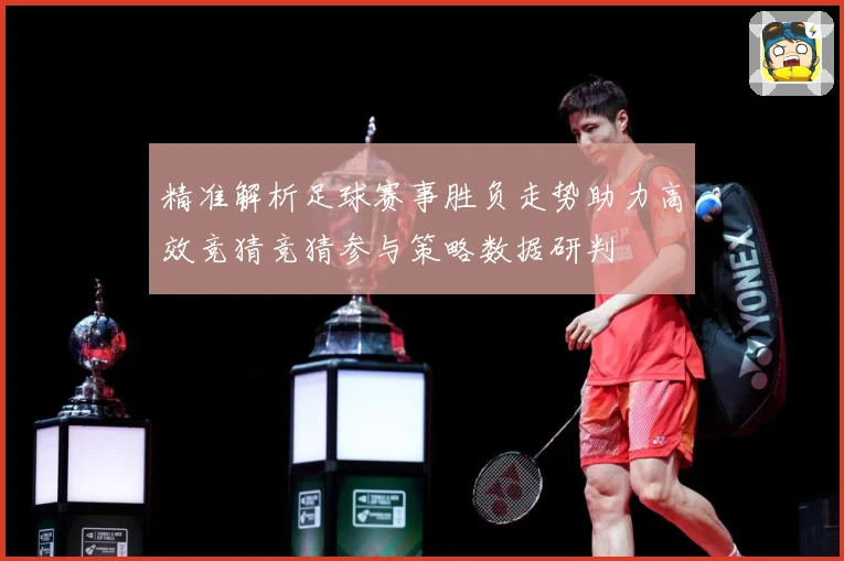精准解析足球赛事胜负走势助力高效竞猜竞猜参与策略数据研判