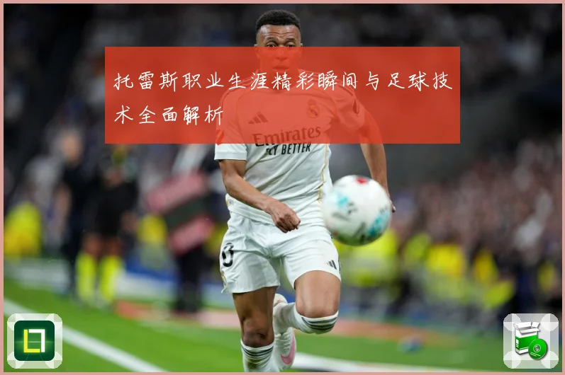托雷斯职业生涯精彩瞬间与足球技术全面解析