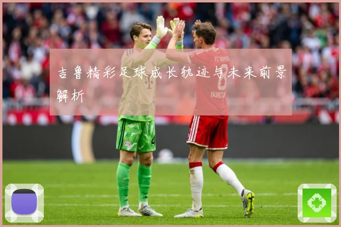 吉鲁精彩足球成长轨迹与未来前景解析
