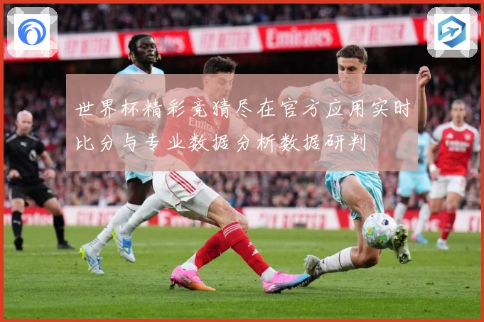世界杯精彩竞猜尽在官方应用实时比分与专业数据分析数据研判