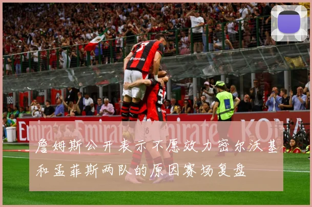 詹姆斯公开表示不愿效力密尔沃基和孟菲斯两队的原因赛场复盘