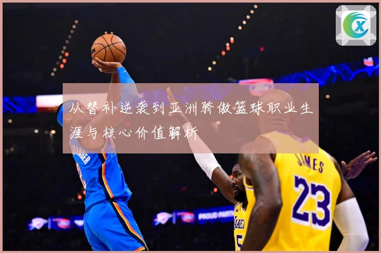从替补逆袭到亚洲骄傲篮球职业生涯与核心价值解析