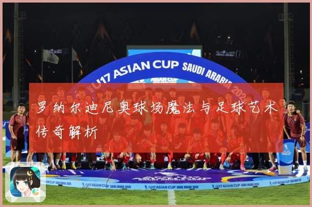 罗纳尔迪尼奥球场魔法与足球艺术传奇解析