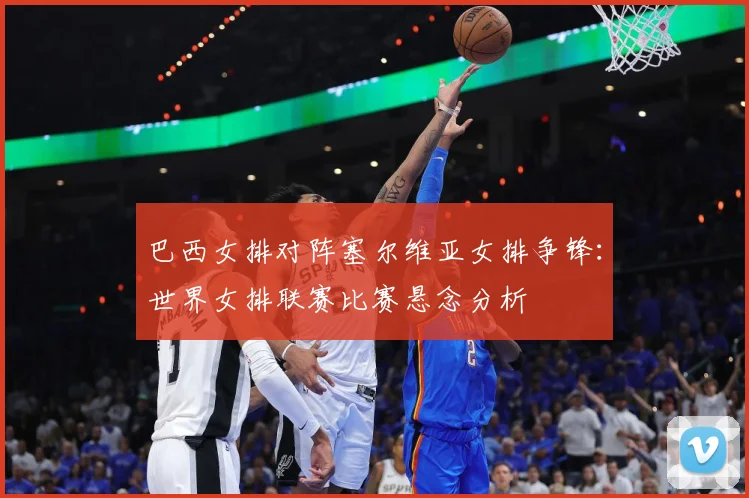 巴西女排对阵塞尔维亚女排争锋：世界女排联赛比赛悬念分析