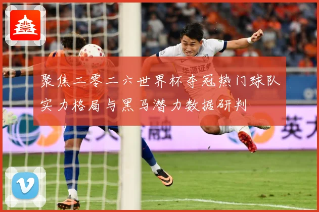 聚焦二零二六世界杯夺冠热门球队实力格局与黑马潜力数据研判