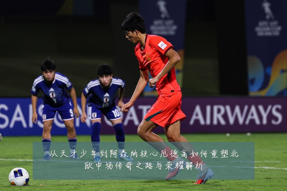 从天才少年到阿森纳核心厄德高如何重塑北欧中场传奇之路与荣耀解析