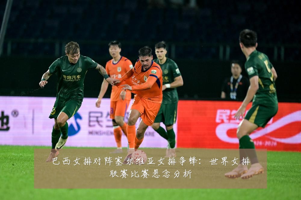 巴西女排对阵塞尔维亚女排争锋：世界女排联赛比赛悬念分析