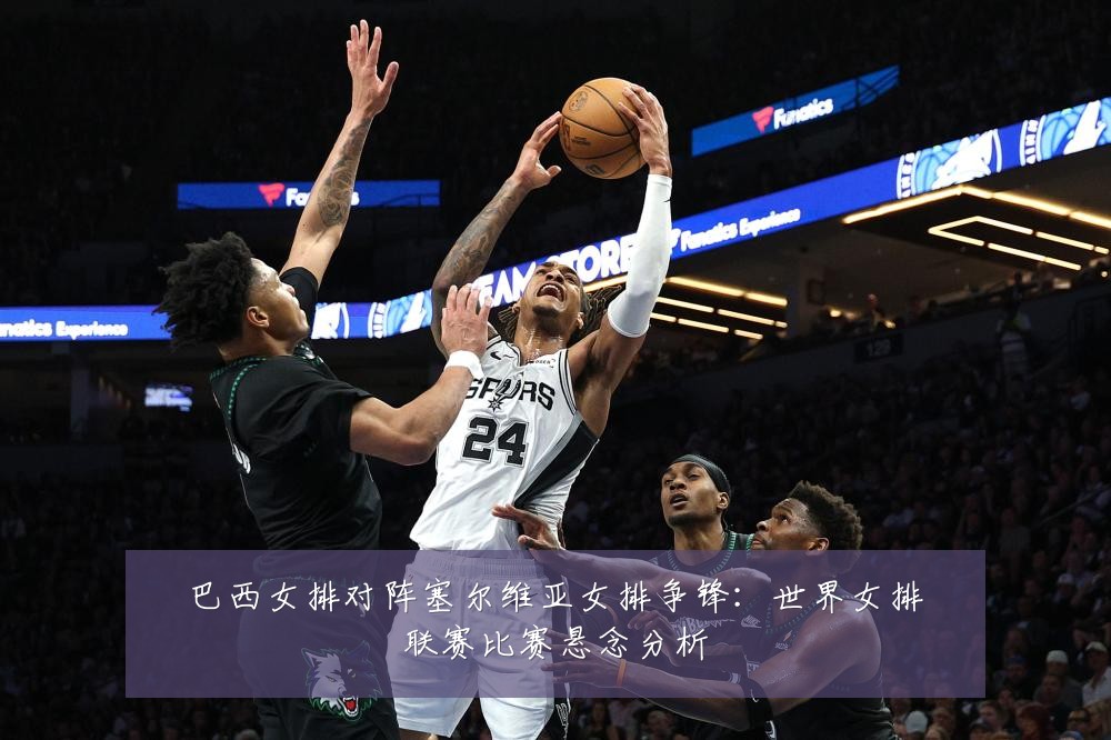 巴西女排对阵塞尔维亚女排争锋：世界女排联赛比赛悬念分析