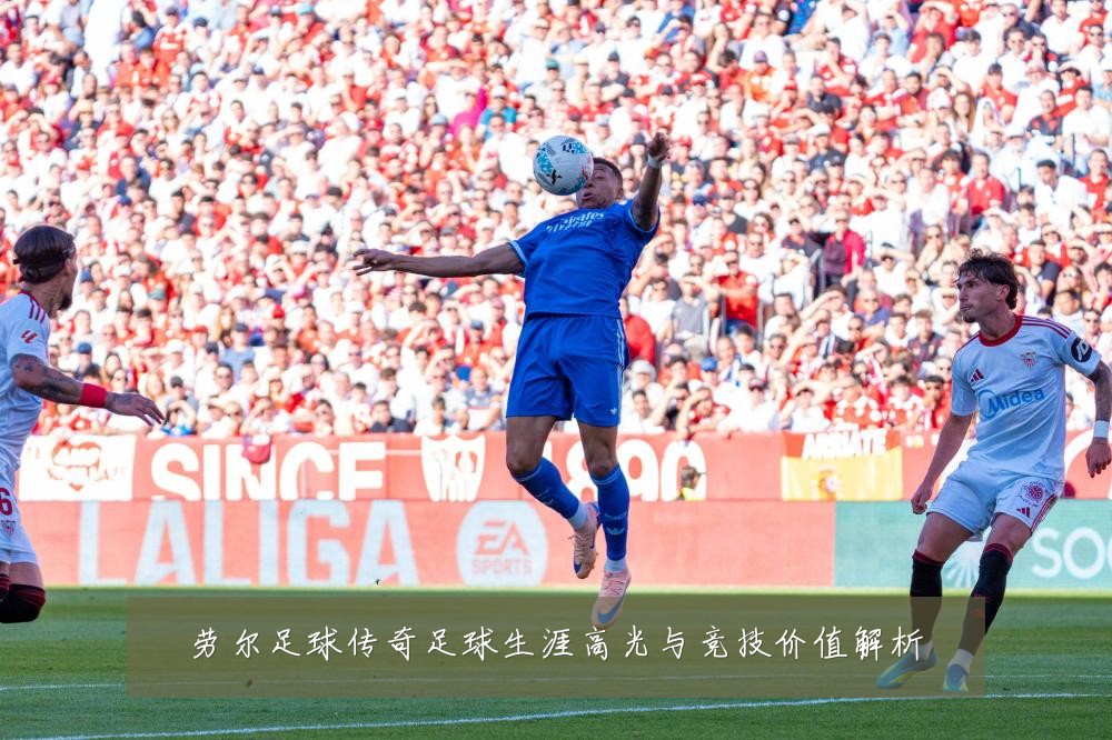劳尔足球传奇足球生涯高光与竞技价值解析