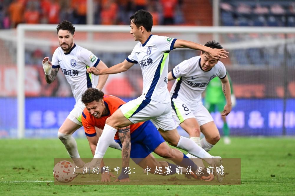 广州对阵申花：中超赛前焦点前瞻