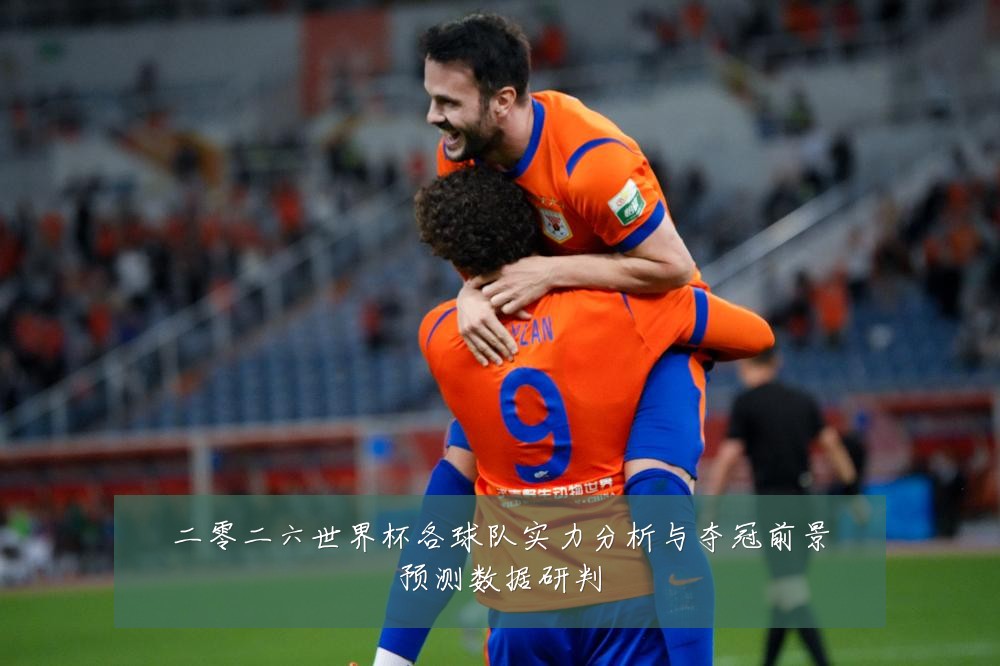 二零二六世界杯各球队实力分析与夺冠前景预测数据研判