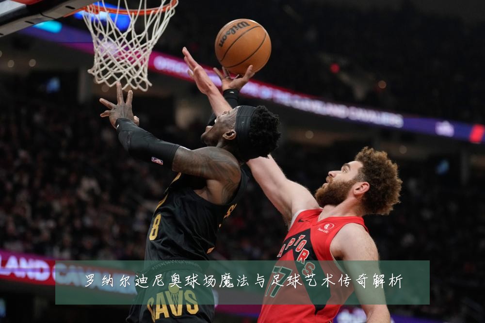 罗纳尔迪尼奥球场魔法与足球艺术传奇解析