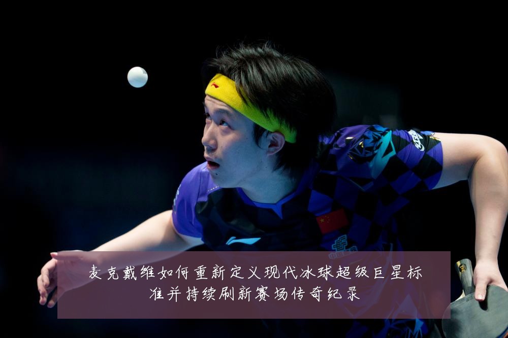 麦克戴维如何重新定义现代冰球超级巨星标准并持续刷新赛场传奇纪录