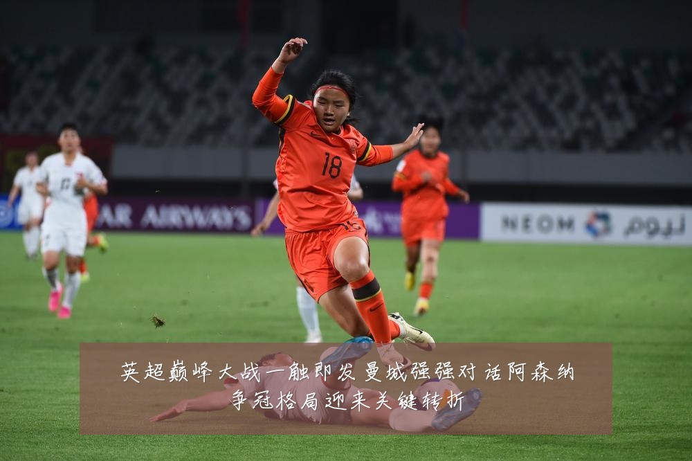 英超巅峰大战一触即发曼城强强对话阿森纳争冠格局迎来关键转折