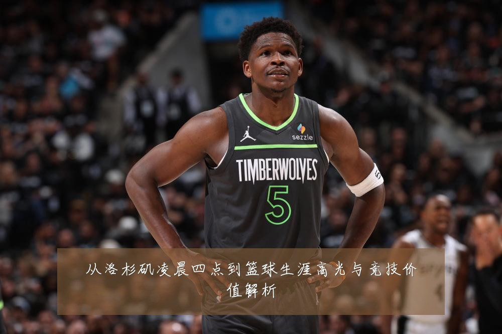 从洛杉矶凌晨四点到篮球生涯高光与竞技价值解析